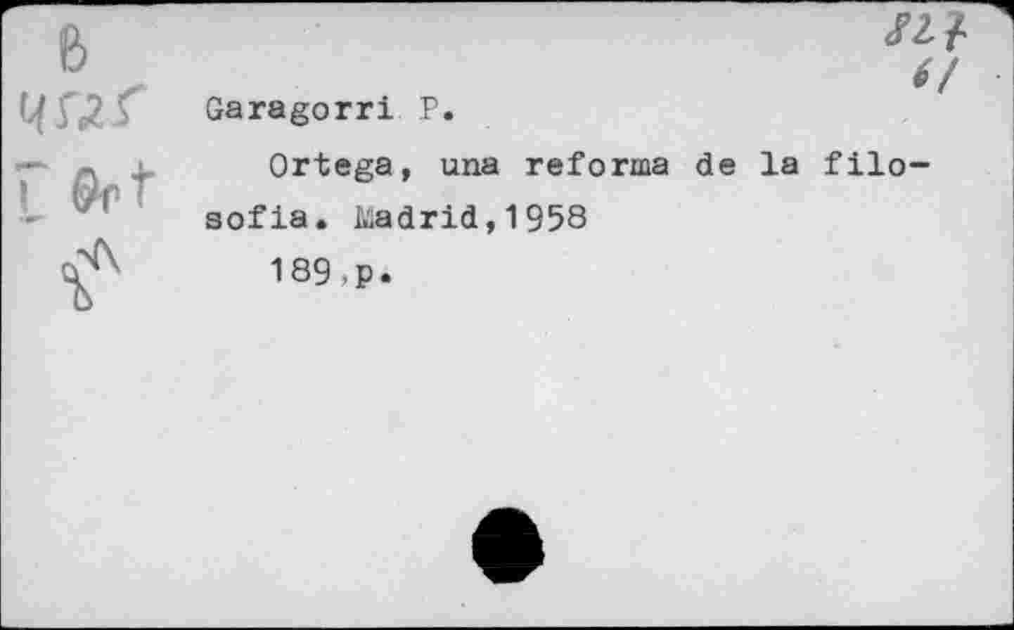 ﻿&
L Or’
/2?
6/
Garagorri P.
Ortega, una reforma de la filo-
sofia. Madrid,1958
189,p.